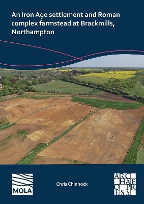 An Iron Age Settlement and Roman Complex Farmstead at Brackmills, Northampton - Chris Chinnock