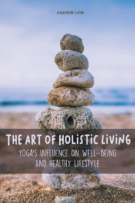 The Art of Holistic Living Yoga's Influence on Well-being And Healthy Lifestyle - Andrew Low