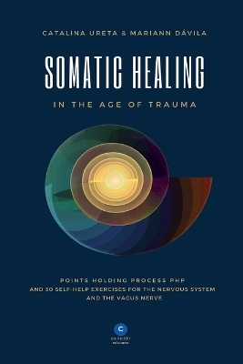 Somatic Healing in the Age of Trauma - Catalina Ureta, Mariann Davila