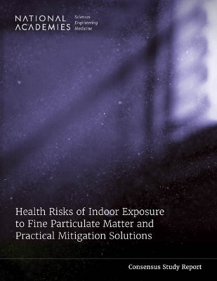 Health Risks of Indoor Exposure to Fine Particulate Matter and Practical Mitigation Solutions - Engineering National Academies of Sciences  and Medicine,  National Academy of Engineering,  Program Office,  Committee on Health Risks of Indoor Exposures to Fine Particulate Matter and Practical Mitigation Solutions