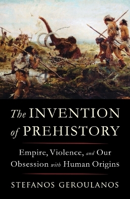 The Invention of Prehistory - Stefanos Geroulanos