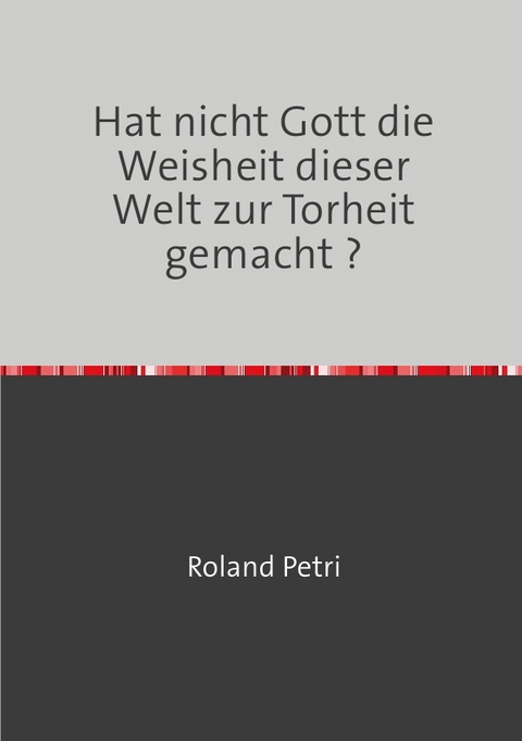 Hat nicht Gott die Weisheit dieser Welt zur Torheit gemacht ? - Roland Petri