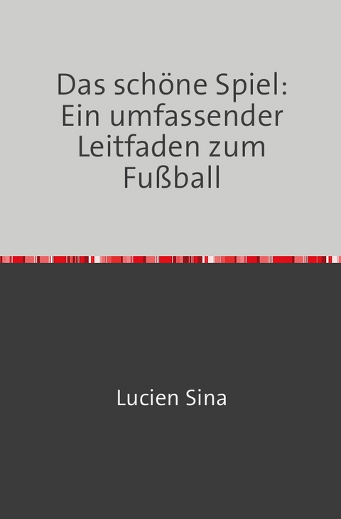 Das schöne Spiel: Ein umfassender Leitfaden zum Fußball - Lucien Sina