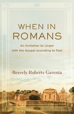 When in Romans – An Invitation to Linger with the Gospel according to Paul - Beverly Roberts Gaventa