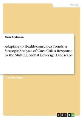 Adapting to Health-conscious Trends. A Strategic Analysis of Coca-Cola's Response to the Shifting Global Beverage Landscape - Chris Andersen