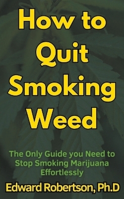 How to Quit Smoking Weed The Only Guide you Need to Stop Smoking Marijuana Effortlessly - Edward Robertson