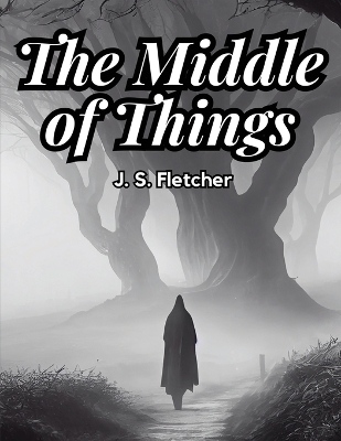 The Middle of Things -  J S Fletcher