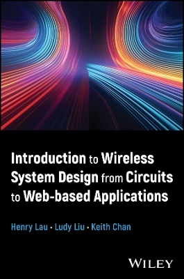Introduction to Wireless System Design from Circuits to Web-Based Applications - Henry Lau, Ludy Liu, Keith C C Chan