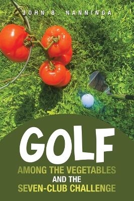 Golf among the Vegetables and the Seven-Club Challenge - John B Nanninga