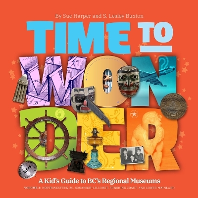 Time to Wonder: Volume 3  A Kid's Guide to BC's Regional Museums - S. Lesley Buxton, Sue Harper