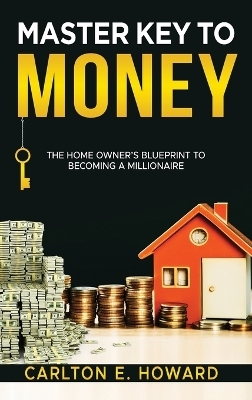 The Master Key to Money (The Homeowner's Blueprint to Becoming a Millionaire) - Carlton E Howard