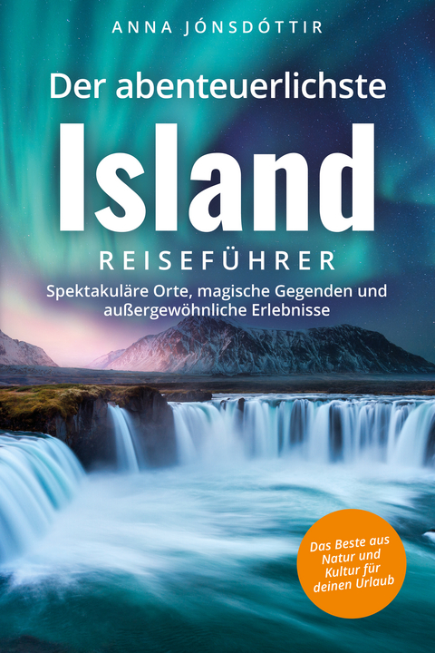 Der abenteuerlichste Island Reiseführer | Spektakuläre Orte, magische Gegenden und außergewöhnliche Erlebnisse | Das Beste aus Natur und Kultur für deinen Urlaub - Anna Jónsdóttir