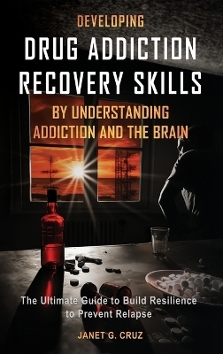 Developing Drug Addiction Recovery Skills by Understanding Addiction and The Brain - Janet G Cruz