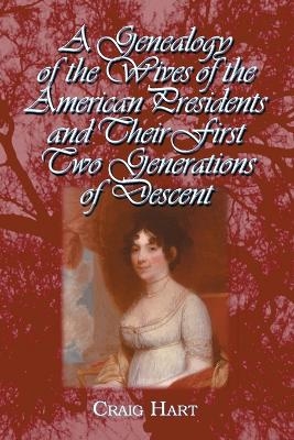 A Genealogy of the Wives of the American Presidents and Their First Two Generations of Descent - Craig Hart