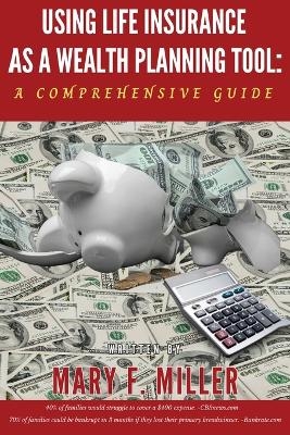 Using Life Insurance As A Wealth Planning Tool A Comprehensive Guide - Mary F Miller