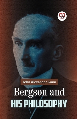 Bergson and His Philosophy - John Alexander Gunn