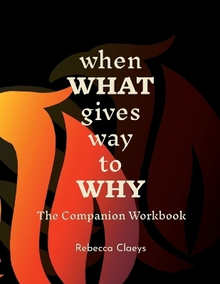 When What Gives Way to Why The Companion Workbook - Rebecca Claeys