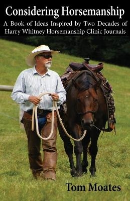 Considering Horsemanship, A Book of Ideas Inspired by Two Decades of Harry Whitney Horsemanship Clinic Journals - Tom Moates