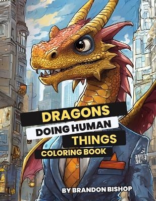 Dragons Doing Human Things Coloring Book - Brandon Bishop