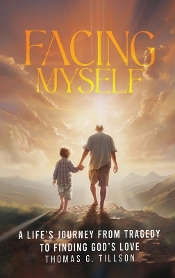 Facing Myself - A life's journey from tragedy to finding God's love - Thomas G Tillson