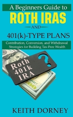 A Beginners Guide to Roth IRAs and 401(k)-Type Plans - Keith Dorney