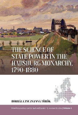 The Science of State Power in the Habsburg Monarchy, 1790-1880 - Borbala Zsuzsanna Török