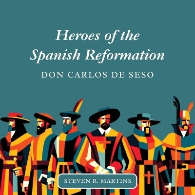 Heroes of the Spanish Reformation - Steven R Martins