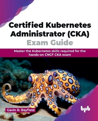 Certified Kubernetes Administrator (CKA) Exam Guide - Gavin R. Bayfield