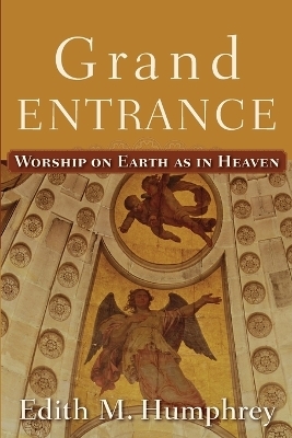 Grand Entrance – Worship on Earth as in Heaven - Edith M. Humphrey