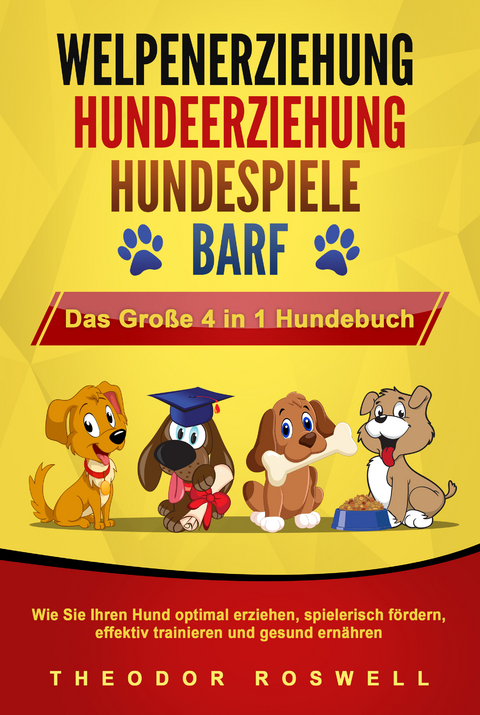 WELPENERZIEHUNG - HUNDEERZIEHUNG - HUNDESPIELE - BARF - Das Große 4 in 1 Hundebuch: Wie Sie Ihren Hund optimal erziehen, spielerisch fördern, effektiv trainieren und gesund ernähren - Theodor Roswell