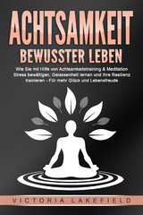 ACHTSAMKEIT - Bewusster leben: Wie Sie mit Hilfe von Achtsamkeitstraining & Meditation Stress bewältigen, Gelassenheit lernen und Ihre Resilienz trainieren – Für mehr Glück & Lebensfreude - Victoria Lakefield