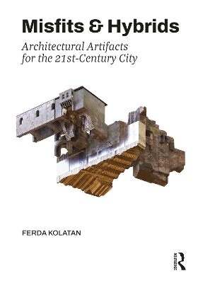 Misfits & Hybrids: Architectural Artifacts for the 21st-Century City - Ferda Kolatan