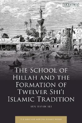 The School of Hillah and the Formation of Twelver Shi‘i Islamic Tradition - Aun Hasan Ali
