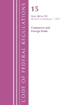 Code of Federal Regulations, Title 15 Commerce and Foreign Trade 300-799, Revised as of January 1, 2022 -  Office of The Federal Register (U.S.)
