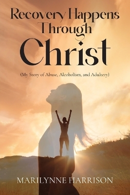 Recovery Happens Through Christ (My Story of Abuse, Alcoholism, and Adultery) - Marilynne Harrison