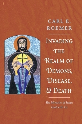 Invading the Realm of Demons, Disease, and Death - Carl E Roemer