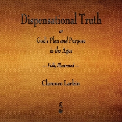 Dispensational Truth or God's Plan and Purpose in the Ages - Fully Illustrated - Clarence Larkin