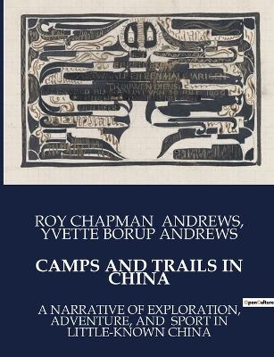 Camps and Trails in China - Roy Chapman Andrews, Yvette Borup Andrews