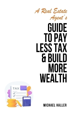 A Real Estate Agent's Guide to Pay Less Tax & Build More Wealth - Michael Haller