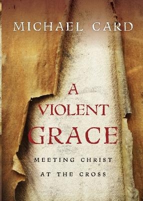 A Violent Grace – Meeting Christ at the Cross - Michael Card
