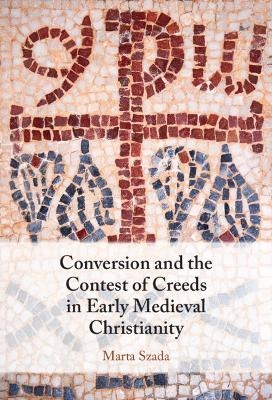 Conversion and the Contest of Creeds in Early Medieval Christianity - Marta Szada