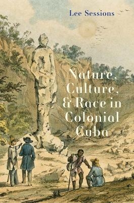 Nature, Culture, and Race in Colonial Cuba - Lee Sessions