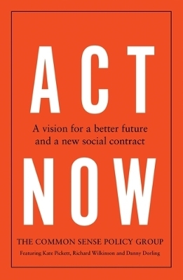 Act Now -  Common Sense Policy Group, Kate Pickett, Richard Wilkinson, Danny Dorling