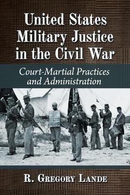 United States Military Justice in the Civil War - R Gregory Lande