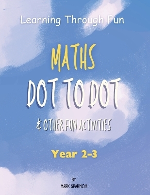 Learning Through Fun - Maths Dot to Dot & other fun Activities - Mark A Sparnon