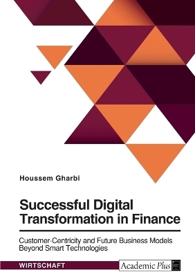 Successful Digital Transformation in Finance. Customer-Centricity and Future Business Models Beyond Smart Technologies - Houssem Gharbi