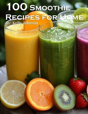 100 Smoothie Recipes for Home - Kelly Johnson
