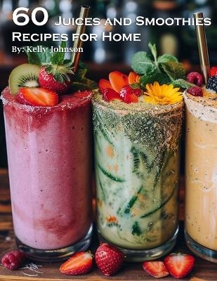 60 Juices and Smoothies Recipes for Home - Kelly Johnson