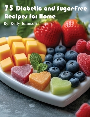 75 Diabetic and Sugar-Free Recipes for Home - Kelly Johnson