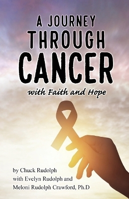 A Journey Through Cancer, with Faith and Hope - Chuck Rudolph, Evelyn Rudolph, Meloni Rudolph Crawford